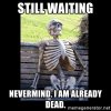 still-waiting-nevermind-i-am-already-dead.jpg still-waiting-nevermind-i-am-already-dead.jpg