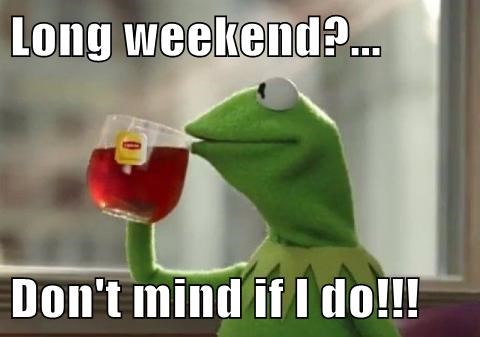 Long weekend?... Don't mind if I do!!! - Memebase - Funny Memes